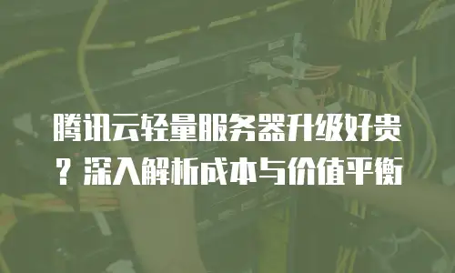 腾讯云轻量服务器升级好贵？深入解析成本与价值平衡