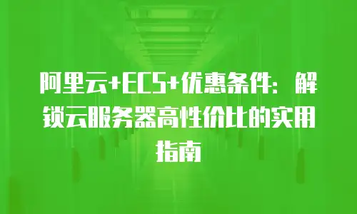阿里云+ECS+优惠条件：解锁云服务器高性价比的实用指南