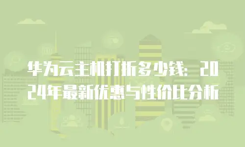 华为云主机打折多少钱：2024年最新优惠与性价比分析