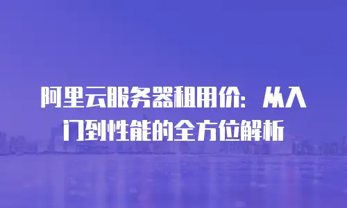 阿里云服务器租用价：从入门到性能的全方位解析