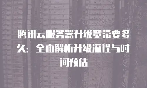 腾讯云服务器升级宽带要多久：全面解析升级流程与时间预估