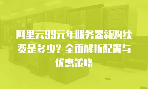 阿里云99元年服务器新购续费是多少？全面解析配置与优惠策略