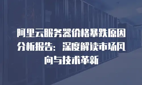 阿里云服务器价格暴跌原因分析报告：深度解读市场风向与技术革新