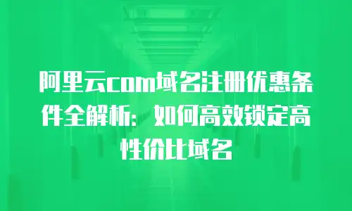 阿里云com域名注册优惠条件全解析：如何高效锁定高性价比域名