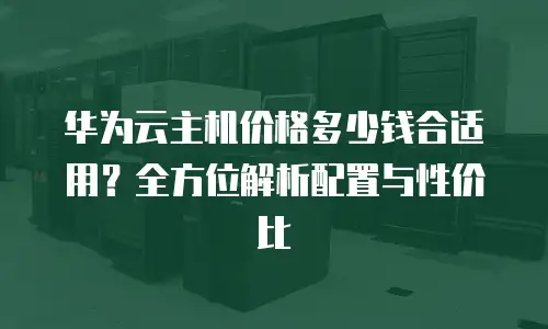 华为云主机价格多少钱合适用？全方位解析配置与性价比