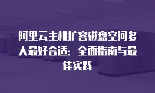 阿里云主机扩容磁盘空间多大最好合适：全面指南与最佳实践