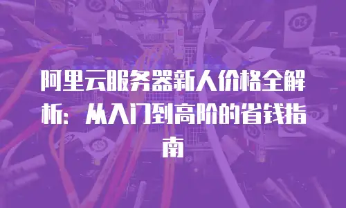 阿里云服务器新人价格全解析：从入门到高阶的省钱指南