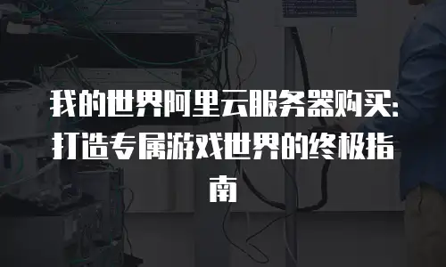 我的世界阿里云服务器购买：打造专属游戏世界的终极指南