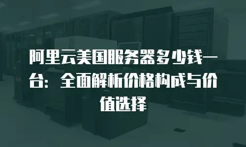 阿里云美国服务器多少钱一台：全面解析价格构成与价值选择