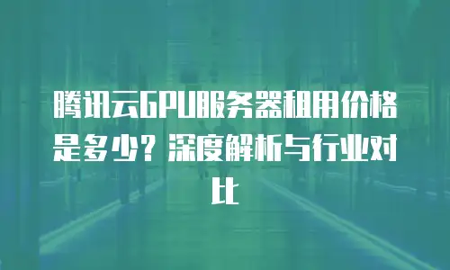 腾讯云GPU服务器租用价格是多少？深度解析与行业对比