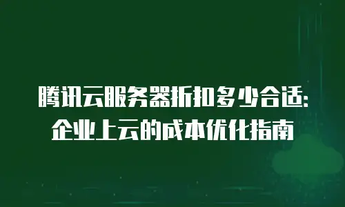 腾讯云服务器折扣多少合适：企业上云的成本优化指南