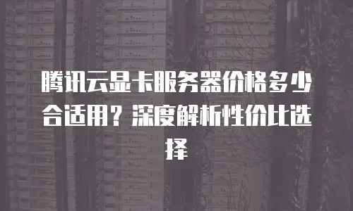 腾讯云显卡服务器价格多少合适用？深度解析性价比选择