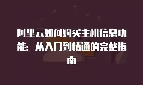 阿里云如何购买主机信息功能：从入门到精通的完整指南