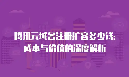 腾讯云域名注册扩容多少钱：成本与价值的深度解析