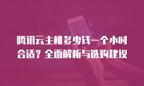 腾讯云主机多少钱一个小时合适？全面解析与选购建议