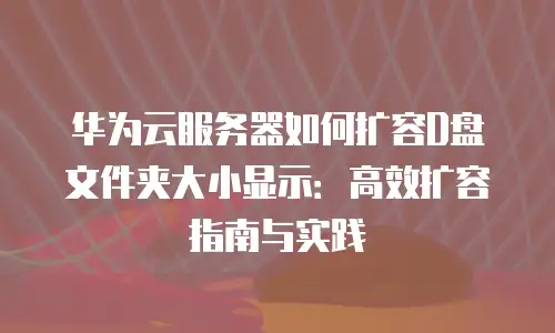 华为云服务器如何扩容D盘文件夹大小显示：高效扩容指南与实践