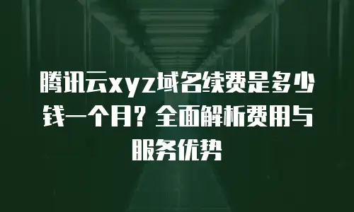 腾讯云xyz域名续费是多少钱一个月？全面解析费用与服务优势