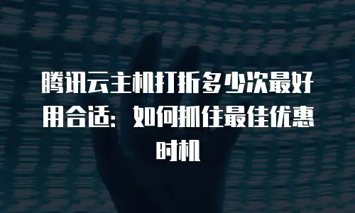 腾讯云主机打折多少次最好用合适：如何抓住最佳优惠时机