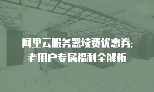 阿里云服务器续费优惠券：老用户专属福利全解析