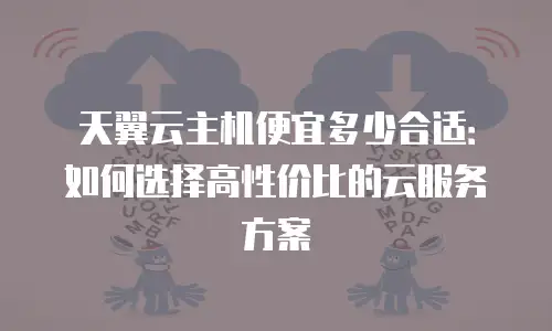 天翼云主机便宜多少合适：如何选择高性价比的云服务方案