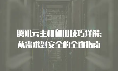 腾讯云主机租用技巧详解：从需求到安全的全面指南