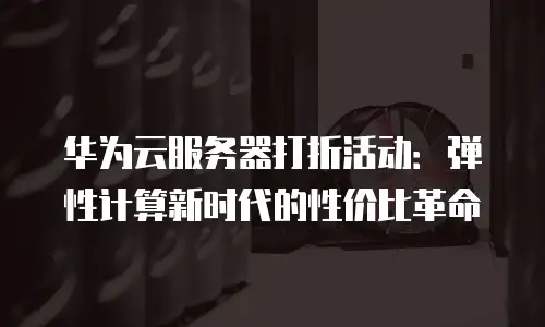 华为云服务器打折活动：弹性计算新时代的性价比革命