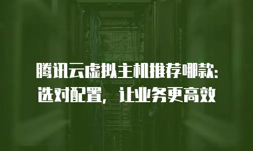 腾讯云虚拟主机推荐哪款：选对配置，让业务更高效