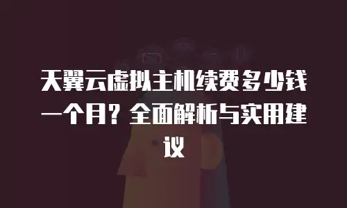 天翼云虚拟主机续费多少钱一个月？全面解析与实用建议