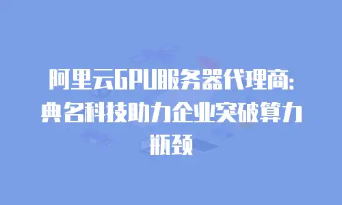 阿里云GPU服务器代理商：典名科技助力企业突破算力瓶颈