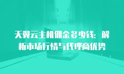 天翼云主机佣金多少钱：解析市场行情与代理商优势