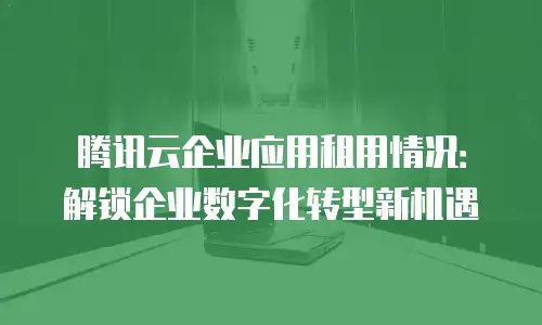 腾讯云企业应用租用情况：解锁企业数字化转型新机遇