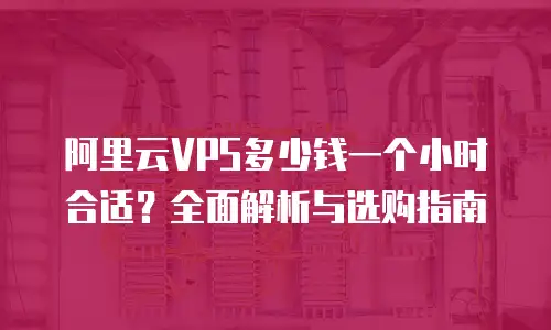 阿里云VPS多少钱一个小时合适？全面解析与选购指南