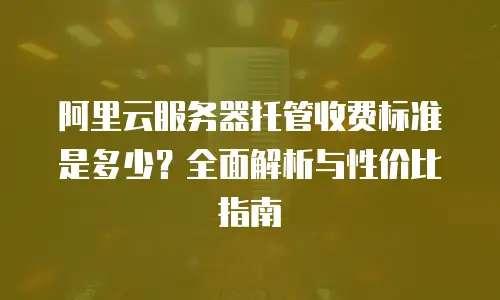 阿里云服务器托管收费标准是多少？全面解析与性价比指南
