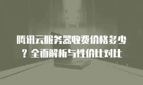 腾讯云服务器收费价格多少？全面解析与性价比对比