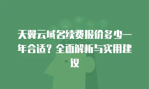 天翼云域名续费报价多少一年合适？全面解析与实用建议