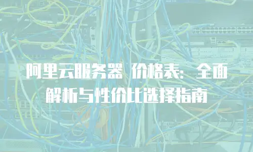 阿里云服务器 价格表：全面解析与性价比选择指南