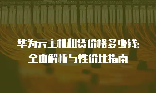 华为云主机租赁价格多少钱：全面解析与性价比指南