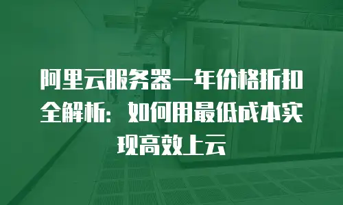 阿里云服务器一年价格折扣全解析：如何用最低成本实现高效上云