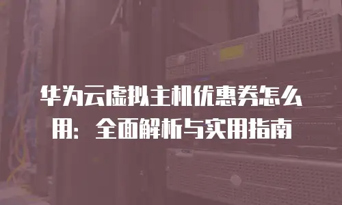华为云虚拟主机优惠券怎么用：全面解析与实用指南