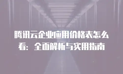 腾讯云企业应用价格表怎么看：全面解析与实用指南