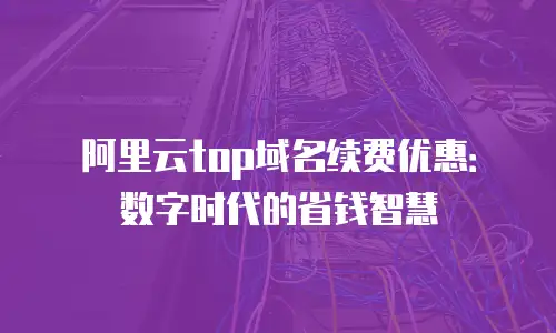 阿里云top域名续费优惠：数字时代的省钱智慧
