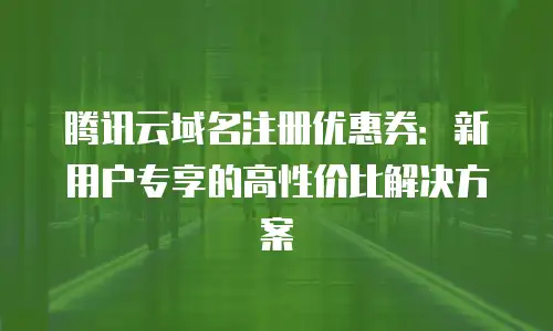 腾讯云域名注册优惠券：新用户专享的高性价比解决方案