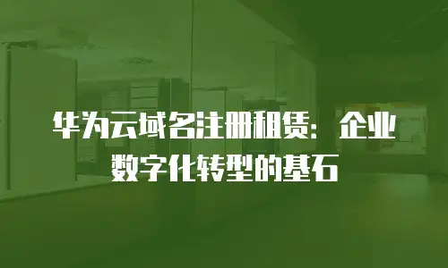 华为云域名注册租赁：企业数字化转型的基石