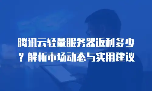 腾讯云轻量服务器返利多少？解析市场动态与实用建议