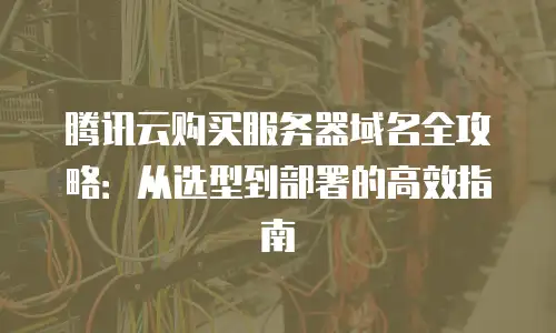腾讯云购买服务器域名全攻略：从选型到部署的高效指南