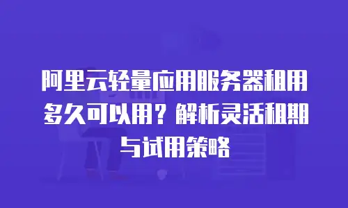 阿里云轻量应用服务器租用多久可以用？解析灵活租期与试用策略