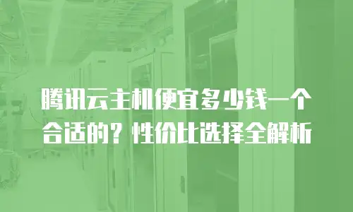 腾讯云主机便宜多少钱一个合适的？性价比选择全解析