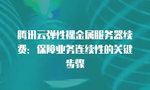 腾讯云弹性裸金属服务器续费：保障业务连续性的关键步骤