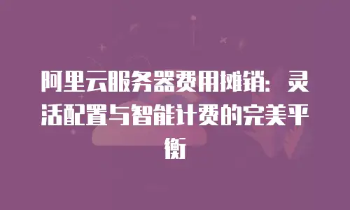 阿里云服务器费用摊销：灵活配置与智能计费的完美平衡