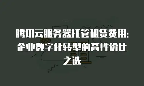 腾讯云服务器托管租赁费用：企业数字化转型的高性价比之选